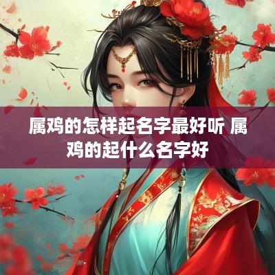 属鸡的怎样起名字最好听 属鸡的起什么名字好