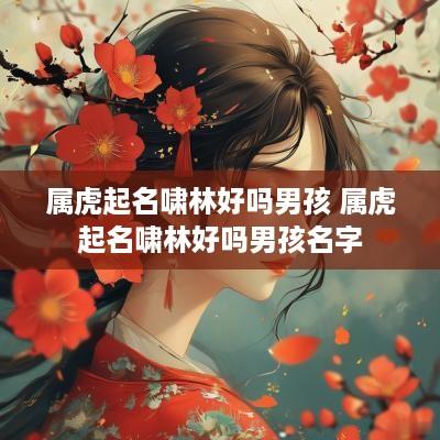 属虎起名啸林好吗男孩 属虎起名啸林好吗男孩名字