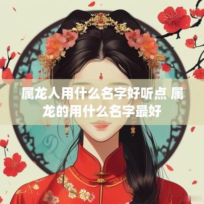 属龙人用什么名字好听点 属龙的用什么名字最好