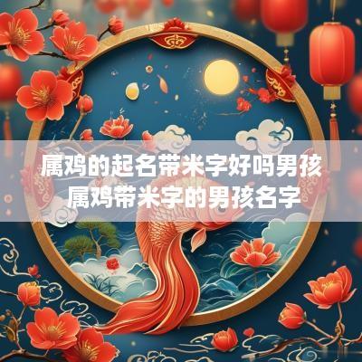 属鸡的起名带米字好吗男孩 属鸡带米字的男孩名字