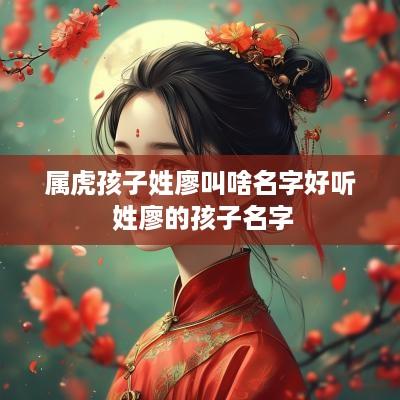 属虎孩子姓廖叫啥名字好听 姓廖的孩子名字