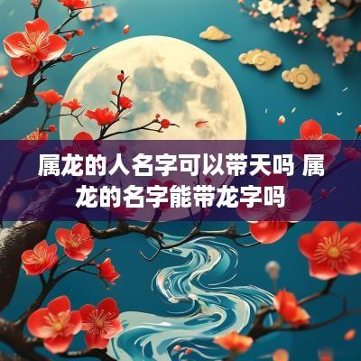 属龙的人名字可以带天吗 属龙的名字能带龙字吗