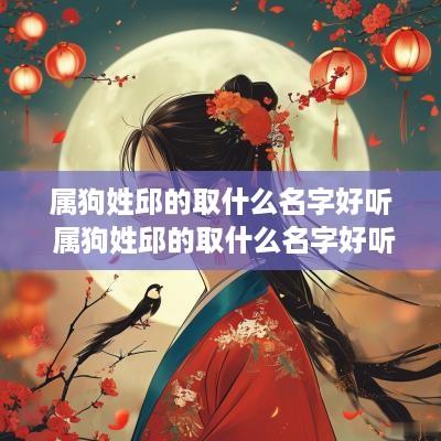属狗姓邱的取什么名字好听 属狗姓邱的取什么名字好听男孩