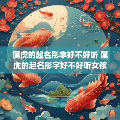 属虎的起名彤字好不好听 属虎的起名彤字好不好听女孩