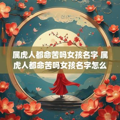 属虎人都命苦吗女孩名字 属虎人都命苦吗女孩名字怎么取
