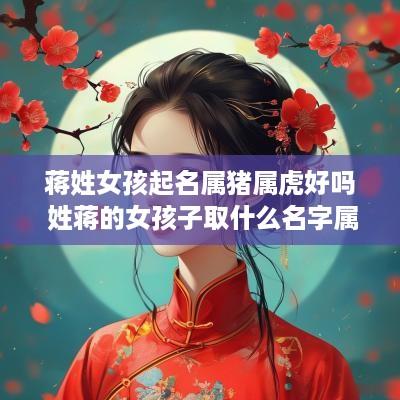 蒋姓女孩起名属猪属虎好吗 姓蒋的女孩子取什么名字属鼠