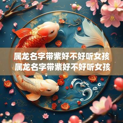 属龙名字带紫好不好听女孩 属龙名字带紫好不好听女孩子