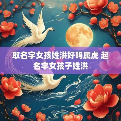 取名字女孩姓洪好吗属虎 起名字女孩子姓洪