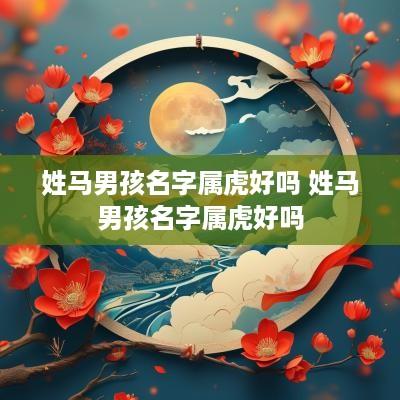 姓马男孩名字属虎好吗 姓马男孩名字属虎好吗