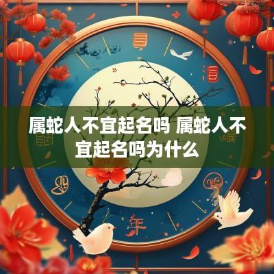 属蛇人不宜起名吗 属蛇人不宜起名吗为什么