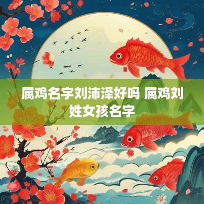 属鸡名字刘沛泽好吗 属鸡刘姓女孩名字