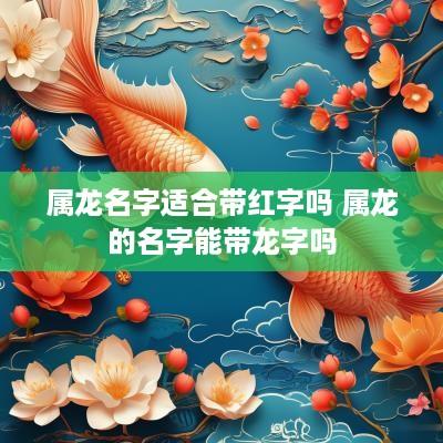 属龙名字适合带红字吗 属龙的名字能带龙字吗
