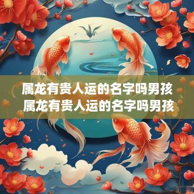 属龙有贵人运的名字吗男孩 属龙有贵人运的名字吗男孩怎么取
