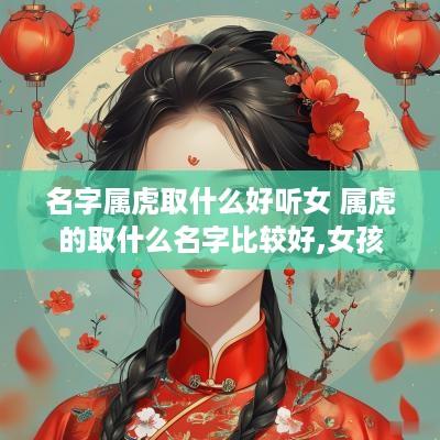 名字属虎取什么好听女 属虎的取什么名字比较好,女孩