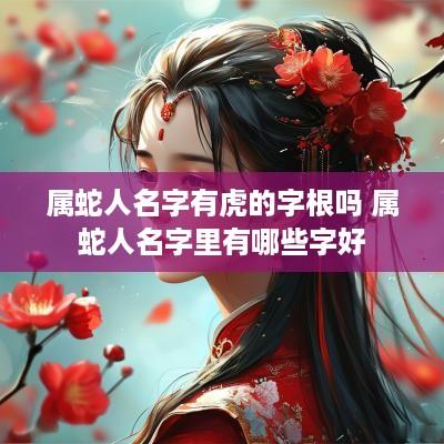 属蛇人名字有虎的字根吗 属蛇人名字里有哪些字好