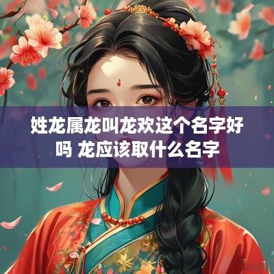 姓龙属龙叫龙欢这个名字好吗 龙应该取什么名字
