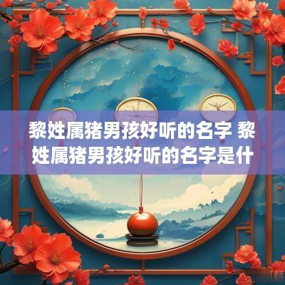 黎姓属猪男孩好听的名字 黎姓属猪男孩好听的名字是什么