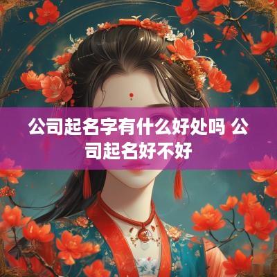公司起名字有什么好处吗 公司起名好不好
