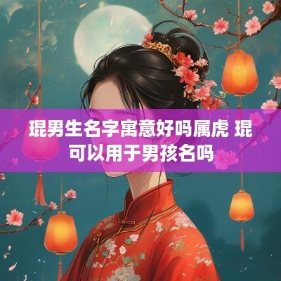 琨男生名字寓意好吗属虎 琨可以用于男孩名吗