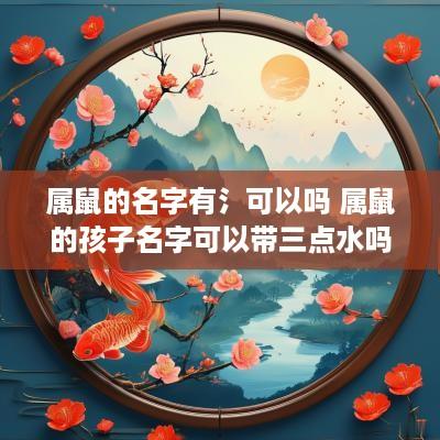 属鼠的名字有氵可以吗 属鼠的孩子名字可以带三点水吗
