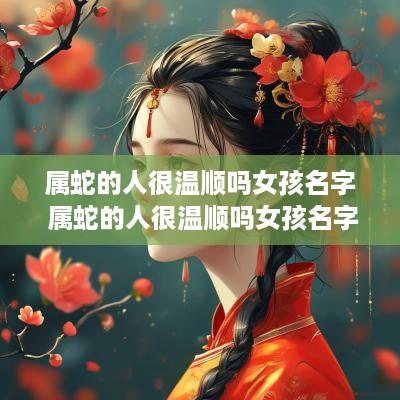 属蛇的人很温顺吗女孩名字 属蛇的人很温顺吗女孩名字怎么取