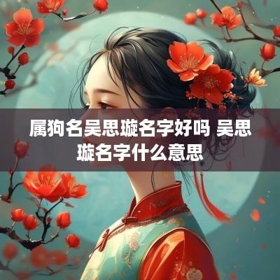 属狗名吴思璇名字好吗 吴思璇名字什么意思