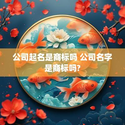 公司起名是商标吗 公司名字是商标吗?