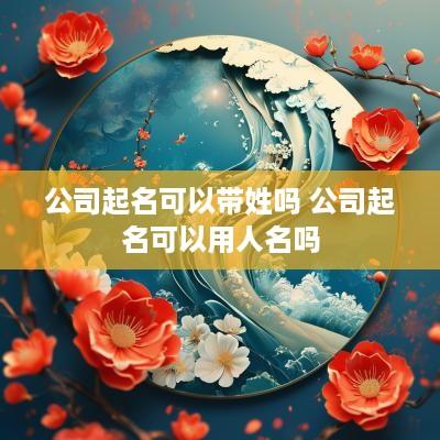 公司起名可以带姓吗 公司起名可以用人名吗
