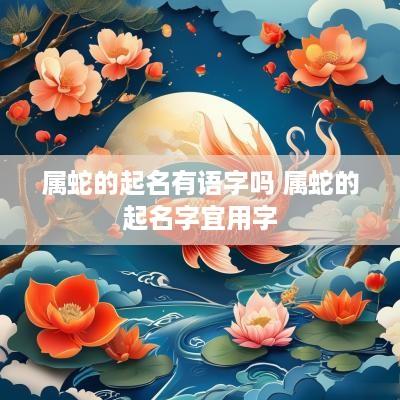 属蛇的起名有语字吗 属蛇的起名字宜用字