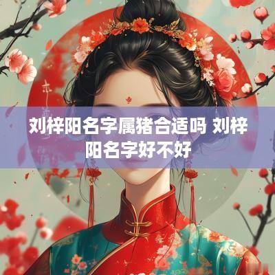刘梓阳名字属猪合适吗 刘梓阳名字好不好