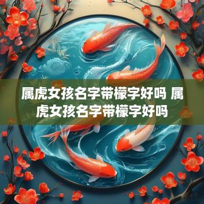 属虎女孩名字带檬字好吗 属虎女孩名字带檬字好吗