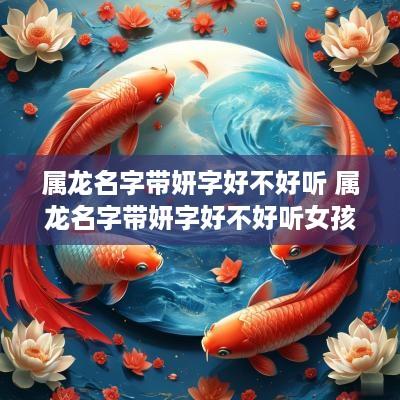 属龙名字带妍字好不好听 属龙名字带妍字好不好听女孩