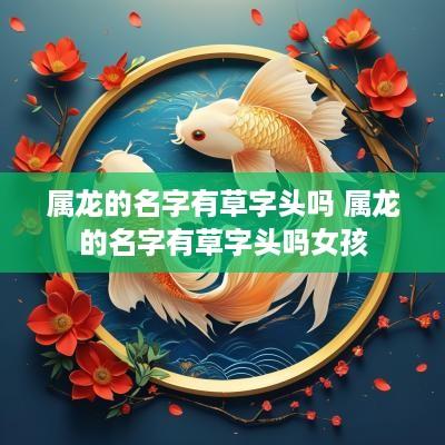 属龙的名字有草字头吗 属龙的名字有草字头吗女孩