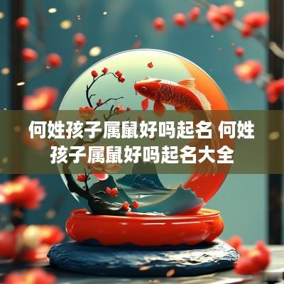 何姓孩子属鼠好吗起名 何姓孩子属鼠好吗起名大全