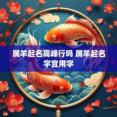 属羊起名高峰行吗 属羊起名字宜用字