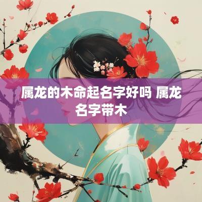 属龙的木命起名字好吗 属龙名字带木