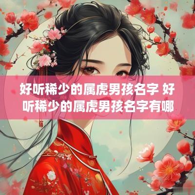 好听稀少的属虎男孩名字 好听稀少的属虎男孩名字有哪些