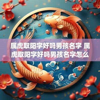 属虎取阳字好吗男孩名字 属虎取阳字好吗男孩名字怎么取
