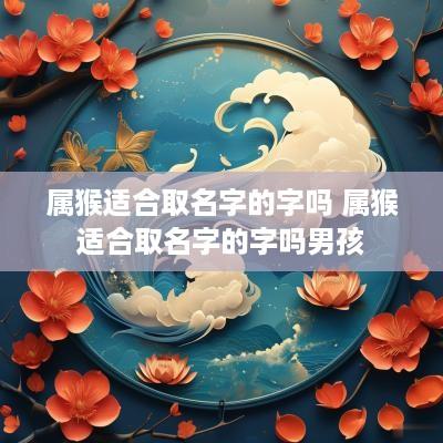 属猴适合取名字的字吗 属猴适合取名字的字吗男孩