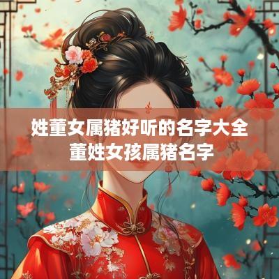 姓董女属猪好听的名字大全 董姓女孩属猪名字