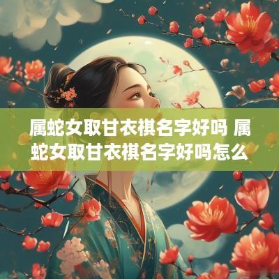 属蛇女取甘衣祺名字好吗 属蛇女取甘衣祺名字好吗怎么样