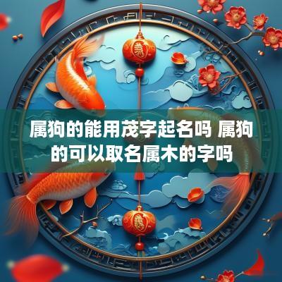 属狗的能用茂字起名吗 属狗的可以取名属木的字吗