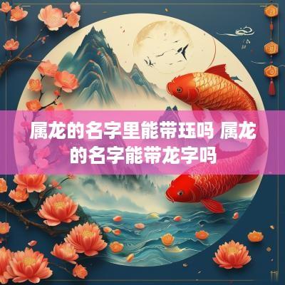 属龙的名字里能带珏吗 属龙的名字能带龙字吗