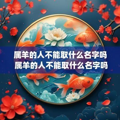属羊的人不能取什么名字吗 属羊的人不能取什么名字吗女