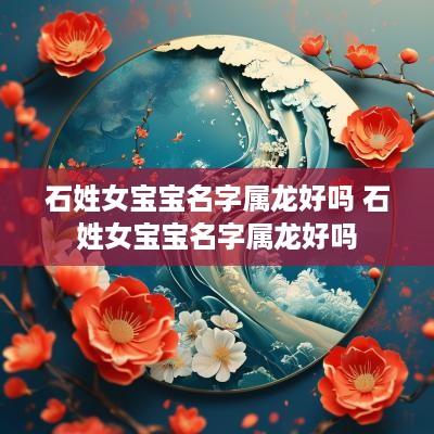 石姓女宝宝名字属龙好吗 石姓女宝宝名字属龙好吗