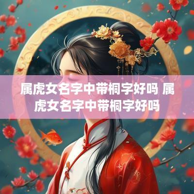 属虎女名字中带桐字好吗 属虎女名字中带桐字好吗