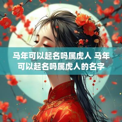 马年可以起名吗属虎人 马年可以起名吗属虎人的名字
