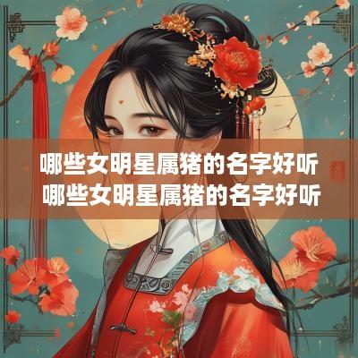 哪些女明星属猪的名字好听 哪些女明星属猪的名字好听点