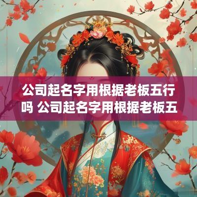 公司起名字用根据老板五行吗 公司起名字用根据老板五行吗怎么取