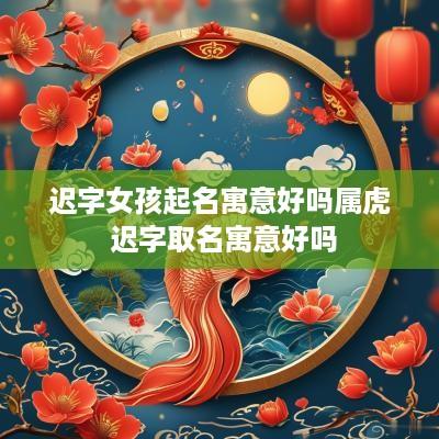 迟字女孩起名寓意好吗属虎 迟字取名寓意好吗